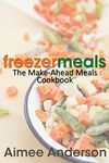 Freezer Meals: The Make-Ahead Meals Cookbook