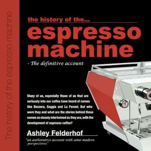 The history of the espresso machine: The definitive account