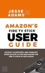 Amazon’s Fire TV Stick User Guide: An easy, illustrated and complete guide on how to use and master the Fire TV Stick 4k with Alexa