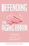 DEFENDING THE AGING BRAIN: FIGHT COGNITIVE DECLINE, AGE GRACEFULLY USING THESE 5 SIMPLE STEPS, AND ACQUIRE A HEALTHY, POWERFUL MIND