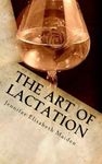 The Art of Lactation: The Loving Milk Maid's Complete Guide to Making Breast Milk for the Adult Nursing Couple