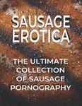 SAUSAGE EROTICA The Ultimate Collection Of Sausage Pornography: Soft Cover Version Over 120 Color Images Of Sausages For Your Viewing Pleasure ... Book Gift For All Sausage Lovers Out There