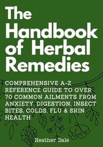 The Handbook of Herbal Remedies: Comprehensive A-Z reference guide to over 70 common ailments from anxiety, Digestion, insect bites, colds, Flu & skin ... Collection: History, Growth, and Health 2)