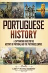 Portuguese History: A Captivating Guide to the History of Portugal and the Portuguese Empire