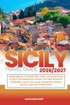 SICILY TRAVEL GUIDE 2026/2027: From Arrival to Departure, a Well-Detailed Guide to Help You Know SICILY in Half the Time with Easy Itineraries, Local Tips, Food, Transport, Budget Advice, and Top Attractions.