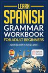 Learn Spanish: Grammar Workbook for Adult Beginners: Master Spanish in No Time with 15-Minute Daily Lessons, Practical Exercises, and Essential Grammar Rules to Live By