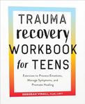 Trauma Recovery Workbook for Teens: Exercises to Process Emotions, Manage Symptoms and Promote Healing