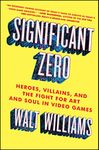 Significant Zero: Heroes, Villains, and the Fight for Art and Soul in Video Games