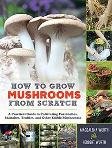 How to Grow Mushrooms from Scratch: A Practical Guide to Cultivating Portobellos, Shiitakes, Truffles, and Other Edible Mushrooms