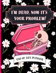 I'm Dead Now It's Your Problem: Funny end of life planner and organizer for putting things in order when i'm gone