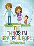 The Things I'm Grateful For: Cute Short Stories for Kids About Being Thankful and Grateful (Gratitude Series Book 4)