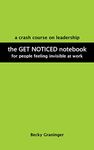 The Get Noticed Notebook: A Crash Course on Leadership for People Feeling Invisible at Work