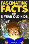 Fascinating Facts For 8 Year Old Kids: Explore the Wonders of the Universe With This Mind-Boggling Trivia Book For Young Boys and Girls