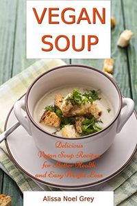 Vegan Soup: Delicious Vegan Soup Recipes for Better Health and Easy Weight Loss: Healthy Recipes for Weight Loss (Superfood Cooking and Cookbooks)