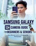 Samsung Galaxy S24 Camera Guide For Beginners & Seniors: Your Ultimate Guide to Breathtaking Photography