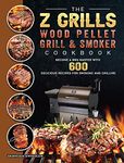 The Z Grills Wood Pellet Grill And Smoker Cookbook: Become A BBQ Master With 600 Delicious Recipes For Smoking And Grilling