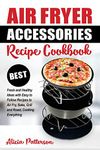 Air Fryer Accessories Recipe Cookbook: Best Fresh and Healthy Ideas with Easy to Follow Recipes to Air Fry, Bake, Grill and Roast, Cooking Everything: 1 (Best Air Frying)