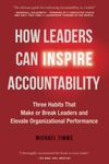 How Leaders Can Inspire Accountability: Three Habits That Make or Break Leaders and Elevate Organizational Performance