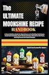 THE ULTIMATE MOONSHINE RECIPE HANDBOOK: A Home Distillers Guide for Moonshiners on Its Distilling Techniques, Small-batch Distilling, Spirit Infusion Recipes, Moonshine Still Plans & Infusing Flavors