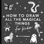 Magical Things: How to Draw Books for Kids, with Unicorns, Dragons, Mermaids, And More (How to Draw for Kids) (How to Draw for Kids Series)