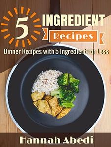 5 Ingredient Dinner Recipes (All Recipes Are Five Ingredients or Less): Simple & Easy Dinner Recipes for Your Family to Enjoy (5 Ingredient Cookbooks Book 2)