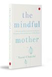The Mindful Mother: A Practical and Spiritual Guide to Enjoying Pregnancy, Birth and Beyond with Mindfulness