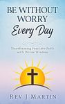 Be Without Worry Every Day: Transforming Fear into Faith With Divine Wisdom