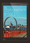 The Photographer's iPad: The Ultimate Guide to Managing, Editing and Displaying Photos Using Your iPad: Putting the iPad at the heart of your photographic workflow