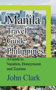 Manila Travel Guide Philippines: A Guide to Vacation, Honeymoon and Tourism