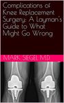 Complications of Knee Replacement Surgery: A Layman's Guide to What Might Go Wrong (Knee Replacement Surgery: What you need to know Book 1)