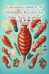 Luscious Lobster: 97 Delicious Recipes for Your Next Seafood Feast