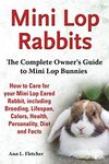 Mini Lop Rabbits, The Complete Owner's Guide to Mini Lop Bunnies, How to Care for your Mini Lop Eared Rabbit, including Breeding, Lifespan, Colors, Health, Personality, Diet and Facts