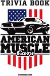 American Muscle Cars Trivia Book: A Great Collection Of Information For Anyone Who Loves American Muscle Cars To Discover And Get To Know More Information.