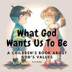 What God Wants Us To Be. A Children
