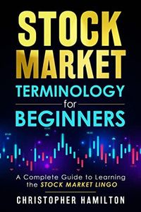 Stock Market Terminology for Beginners : A Complete Guide to Learning the Stock Market Lingo