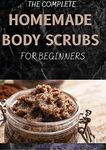 THE COMPLETE HOMEMADE BODY SCRUBS FOR BEGINNERS : How To Make Your Organic Body And Face Scrubs For Smooth, Soft And Youthful Skin. This Book Includes: "Body Butter Recipes" And "Body Scrubs")