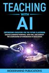 Teaching With AI: Empowering Educators For the Future Classroom - Unlock Learning Potential, Save Time, and Simplify the Complexities of Integration in Education (AI for Educators Series Book 1)