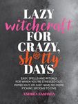 Lazy Witchcraft for Crazy, Sh*tty Days: Easy Spells and Rituals for When You’re Stressed Out, Wiped Out, or Just Have No More Spoons to Give