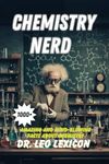 CHEMISTRY NERD: 1000+ Amazing And Mind-Blowing Facts About Chemistry: An Entertaining Guide to the Atomic World, Chemical Bonds and Reactions, Nuclear Chemistry, Organic Chemistry and More..