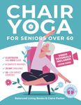 Chair Yoga for Seniors Over 60: Fully Illustrated and Video Guide With 50+ Poses, 4 Complete Routines and a 28-Day Challenge To Elevate Your Health and Weight Loss With Quick and Easy Seated Exercises