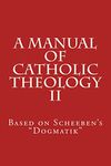 A Manual of Catholic Theology II: Based on Scheeben's "Dogmatik": Volume 2