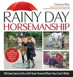 Rainy Day Horsemanship: 50 Exercises to Do with Your Horse When You Can’t Ride