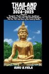 THAILAND TRAVEL GUIDE 2024-2025: Explore Bangkok Phuket Chiang Mai Ayutthaya Krabi Pattaya Hua Hin Koh Samui Phangan Phi Phi Pai And More of The Land Of Smiles