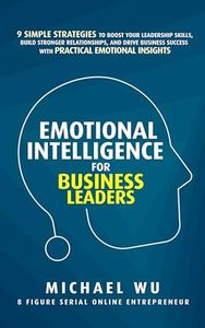 Emotional Intelligence for Business Leaders: 9 Simple Strategies To Boost Your Leadership Skills, Build Stronger Relationships, And Drive Business Success With Practical Emotional Insights