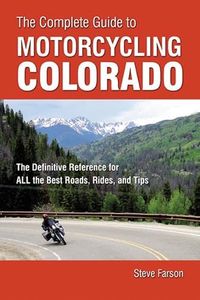 Complete Guide to Motorcycling Colorado: The Definitive Reference for All the Best Roads, Rides & Tips