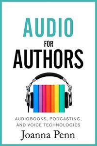 Audio For Authors: Audiobooks, Podcasting, And Voice Technologies (Creative Business Books for Writers and Authors)