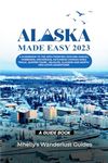 Alaska Made Easy 2023: A Guidebook to the 49th frontier Explore Juneau, Fairbanks, Anchorage, Ketchikan, Famous Hikes Trails, Superb Tours, Wildlife, Glaciers and Northern Light Adventures