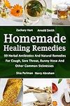 Homemade Healing Remedies: 99 Herbal Antibiotics And Natural Remedies For Cough, Sore Throat, Runny Nose And Other Common Sicknesses: (Alternative Medicine, Natural Healing, Medicinal Herbs)