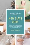 How Clays Work: Science & Applications of Clays & Clay-like Minerals in Health & Beauty: 2 (Mineral Healing)