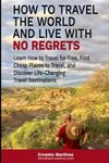 How to Travel the World and Live with No Regrets.: Learn How to Travel for Free, Find Cheap Places to Travel, and Discover Life-Changing Travel Destinations.: 7 (Health and Wellness)